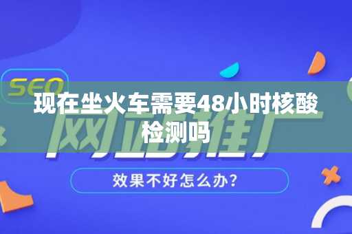 现在坐火车需要48小时核酸检测吗