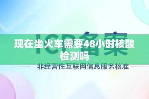 现在坐火车需要48小时核酸检测吗