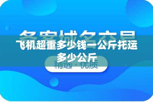 飞机超重多少钱一公斤托运多少公斤