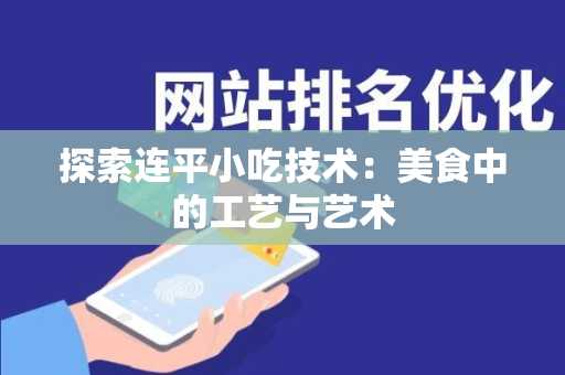 探索连平小吃技术：美食中的工艺与艺术