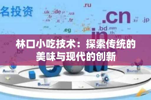 林口小吃技术：探索传统的美味与现代的创新