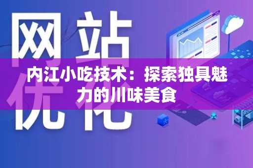内江小吃技术：探索独具魅力的川味美食