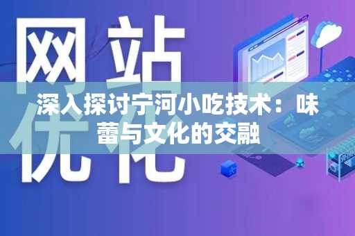 深入探讨宁河小吃技术：味蕾与文化的交融