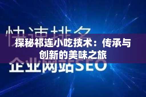 探秘祁连小吃技术：传承与创新的美味之旅