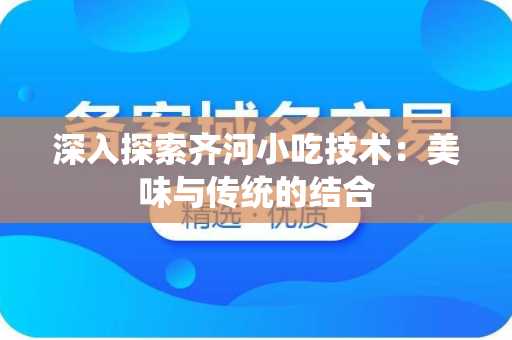 深入探索齐河小吃技术：美味与传统的结合