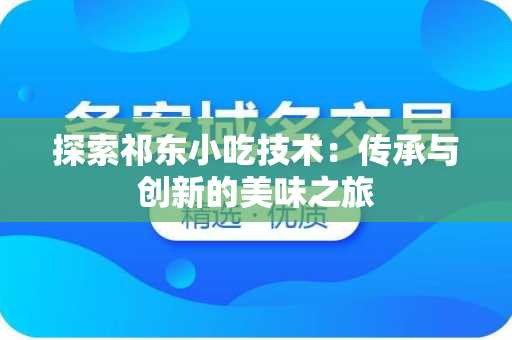 探索祁东小吃技术：传承与创新的美味之旅