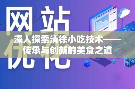 深入探索清徐小吃技术——传承与创新的美食之道