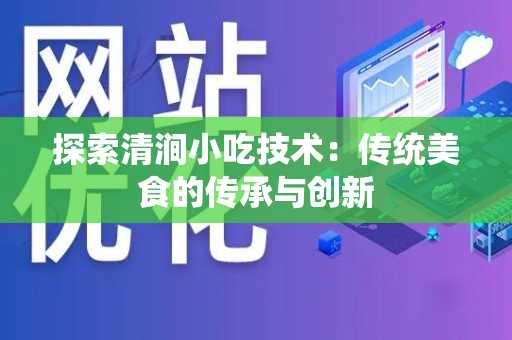 探索清涧小吃技术：传统美食的传承与创新