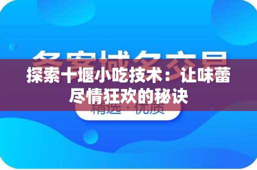 探索十堰小吃技术：让味蕾尽情狂欢的秘诀