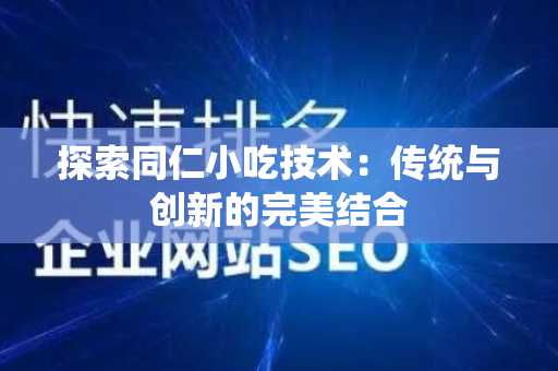 探索同仁小吃技术：传统与创新的完美结合