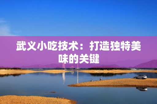 武义小吃技术：打造独特美味的关键