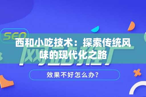 西和小吃技术：探索传统风味的现代化之路