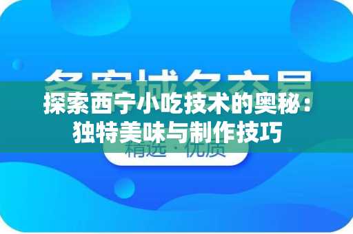 探索西宁小吃技术的奥秘：独特美味与制作技巧