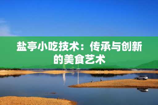 盐亭小吃技术：传承与创新的美食艺术