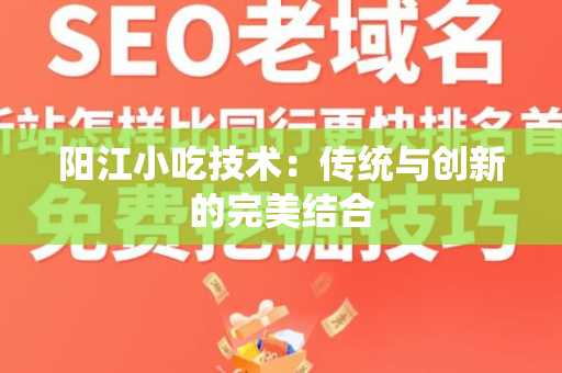 阳江小吃技术：传统与创新的完美结合