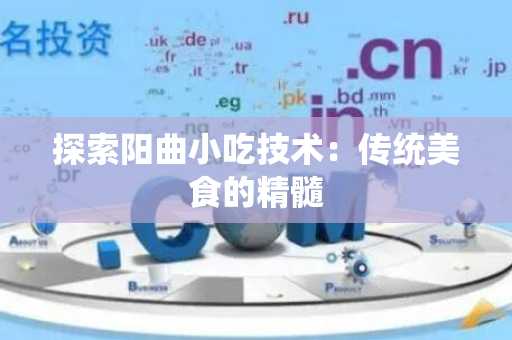 探索阳曲小吃技术：传统美食的精髓