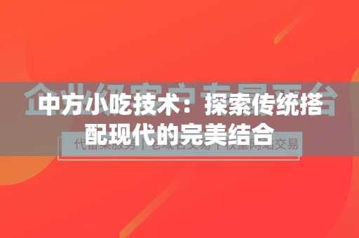 中方小吃技术：探索传统搭配现代的完美结合