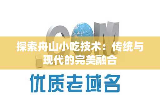 探索舟山小吃技术：传统与现代的完美融合