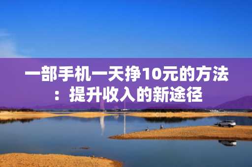 一部手机一天挣10元的方法：提升收入的新途径
