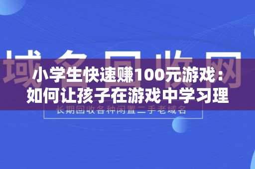 小学生快速赚100元游戏：如何让孩子在游戏中学习理财