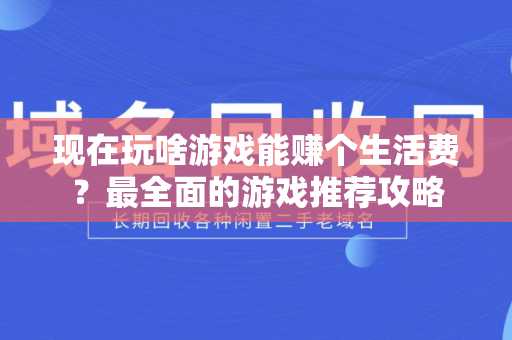 现在玩啥游戏能赚个生活费？最全面的游戏推荐攻略