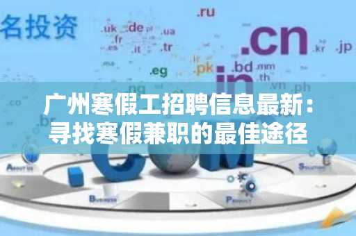 广州寒假工招聘信息最新：寻找寒假兼职的最佳途径
