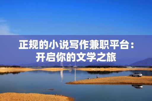 正规的小说写作兼职平台：开启你的文学之旅