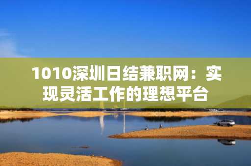 1010深圳日结兼职网：实现灵活工作的理想平台