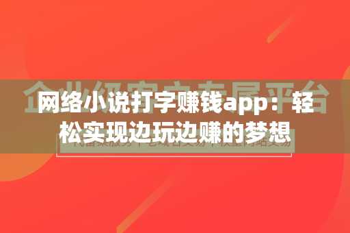 网络小说打字赚钱app：轻松实现边玩边赚的梦想