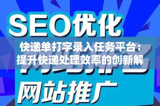 快递单打字录入任务平台：提升快递处理效率的创新解决方案