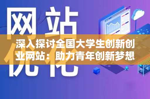 深入探讨全国大学生创新创业网站：助力青年创新梦想