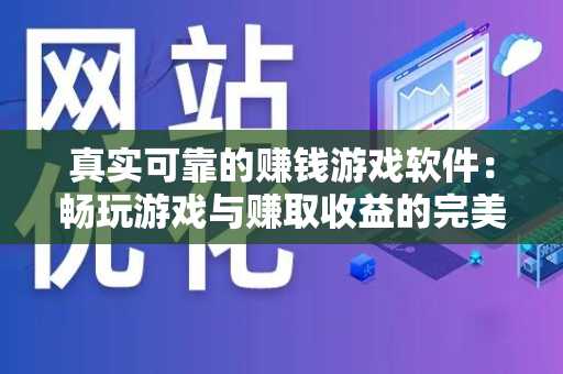 真实可靠的赚钱游戏软件：畅玩游戏与赚取收益的完美结合