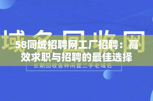 58同城招聘网工厂招聘：高效求职与招聘的最佳选择