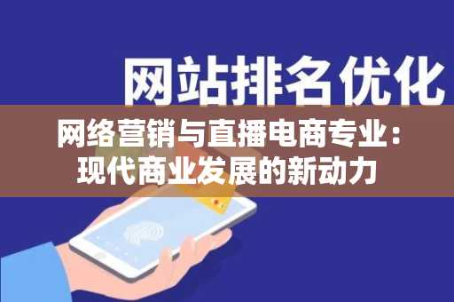 网络营销与直播电商专业：现代商业发展的新动力