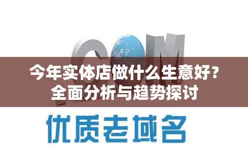 今年实体店做什么生意好？全面分析与趋势探讨
