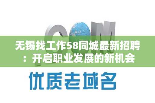 无锡找工作58同城最新招聘：开启职业发展的新机会