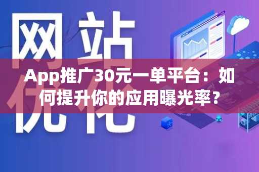 App推广30元一单平台：如何提升你的应用曝光率？