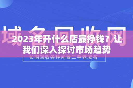 2023年开什么店最挣钱？让我们深入探讨市场趋势