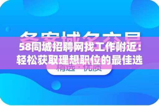 58同城招聘网找工作附近：轻松获取理想职位的最佳选择