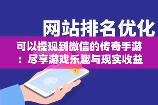 可以提现到微信的传奇手游：尽享游戏乐趣与现实收益