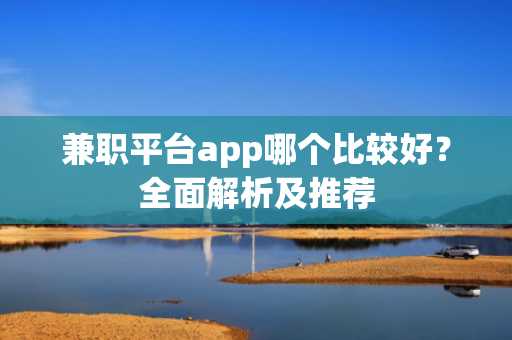 兼职平台app哪个比较好？全面解析及推荐