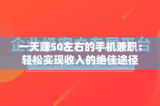 一天赚50左右的手机兼职：轻松实现收入的绝佳途径