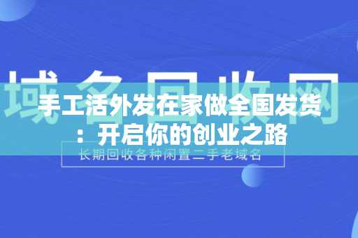 手工活外发在家做全国发货：开启你的创业之路