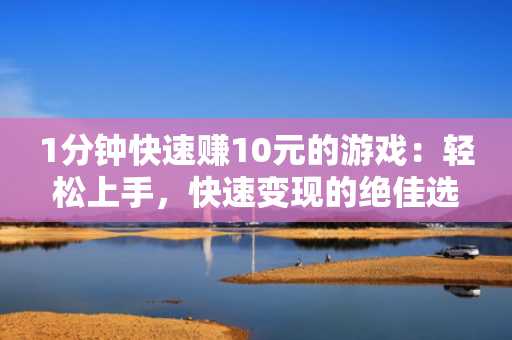 1分钟快速赚10元的游戏：轻松上手，快速变现的绝佳选择