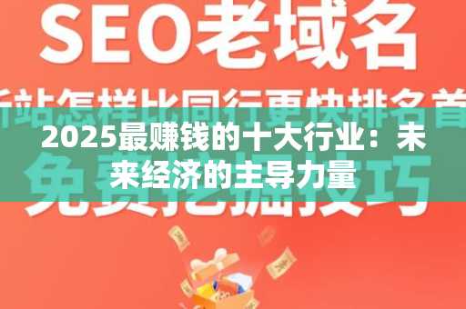 2025最赚钱的十大行业：未来经济的主导力量