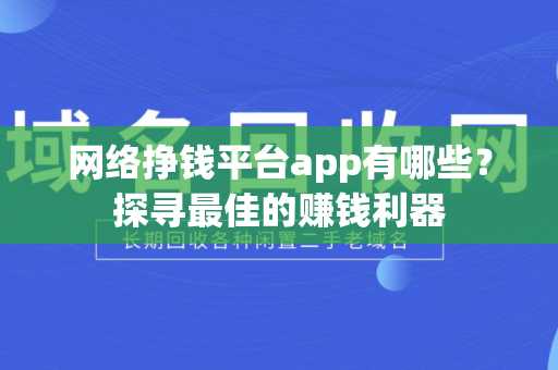 网络挣钱平台app有哪些？探寻最佳的赚钱利器