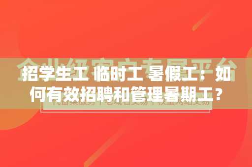 招学生工 临时工 暑假工：如何有效招聘和管理暑期工？