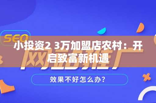 小投资2 3万加盟店农村：开启致富新机遇