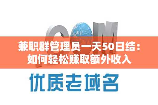 兼职群管理员一天50日结：如何轻松赚取额外收入