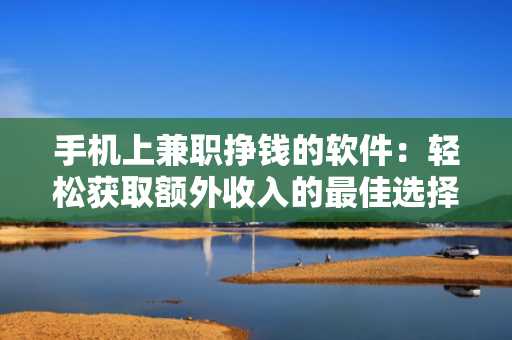手机上兼职挣钱的软件：轻松获取额外收入的最佳选择